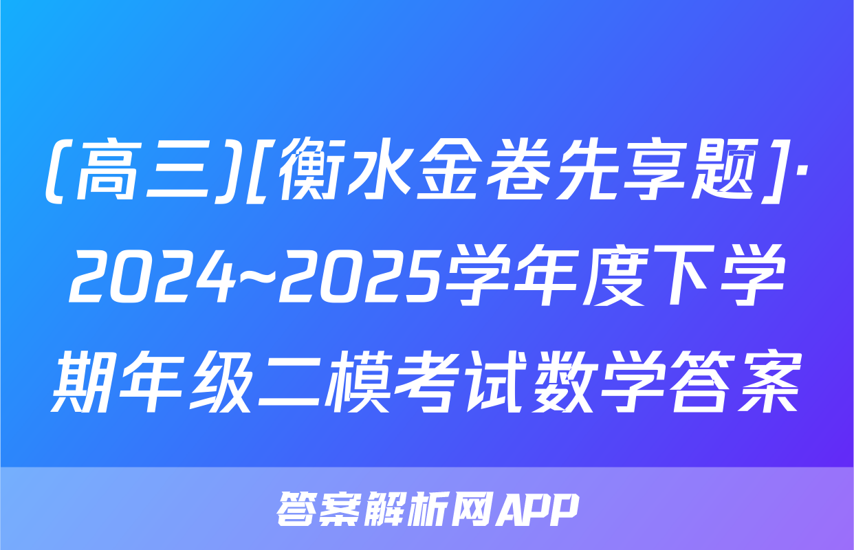 (高三)[衡水金卷先享题]·2024~2025学年度下学期年级二模考试数学答案
