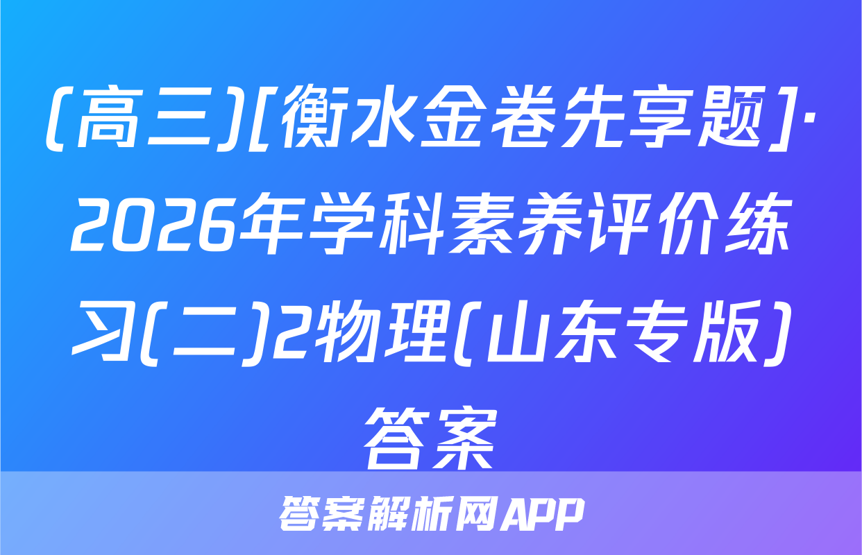 (高三)[衡水金卷先享题]·2026年学科素养评价练习(二)2物理(山东专版)答案