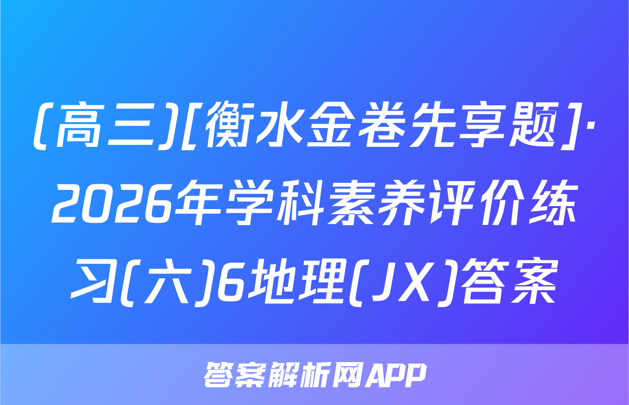 (高三)[衡水金卷先享题]·2026年学科素养评价练习(六)6地理(JX)答案