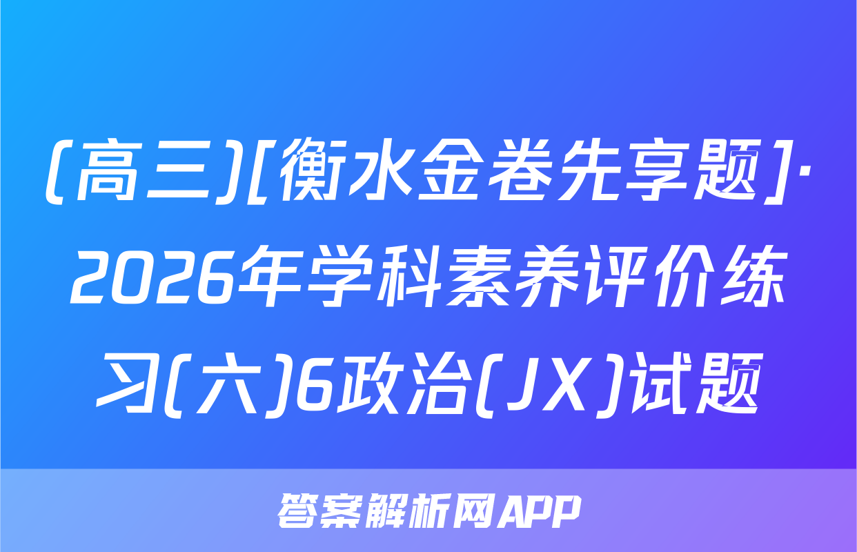 (高三)[衡水金卷先享题]·2026年学科素养评价练习(六)6政治(JX)试题