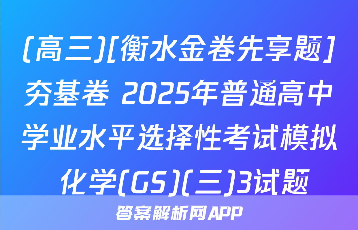(高三)[衡水金卷先享题]夯基卷 2025年普通高中学业水平选择性考试模拟 化学(GS)(三)3试题