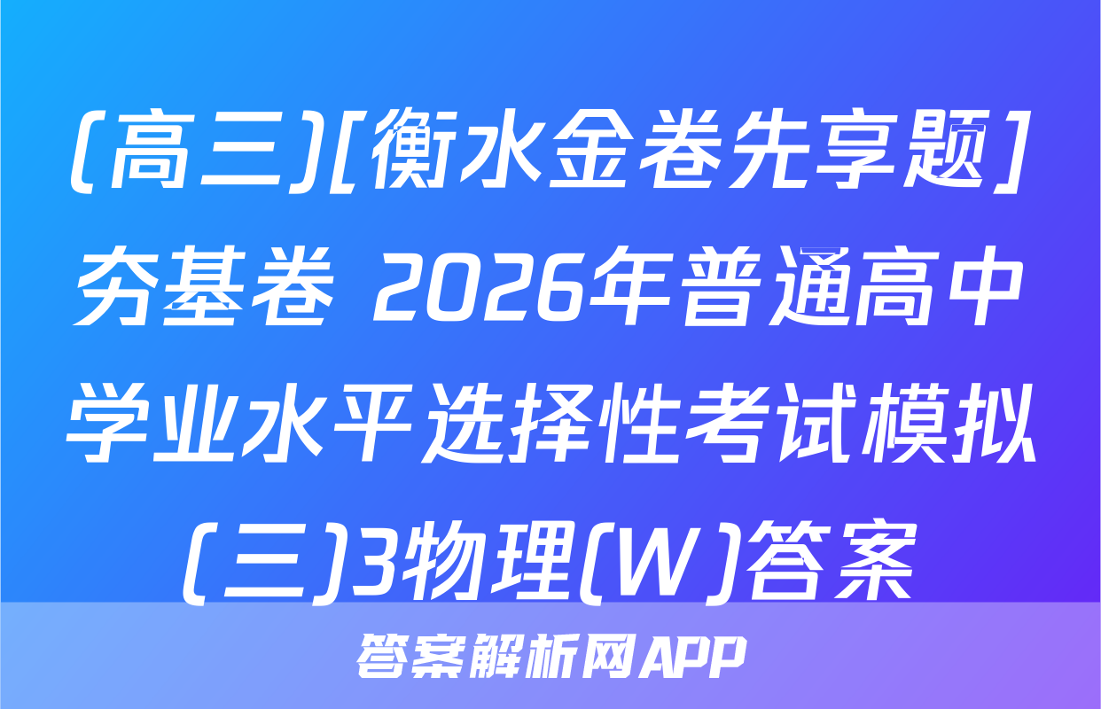 (高三)[衡水金卷先享题]夯基卷 2026年普通高中学业水平选择性考试模拟(三)3物理(W)答案