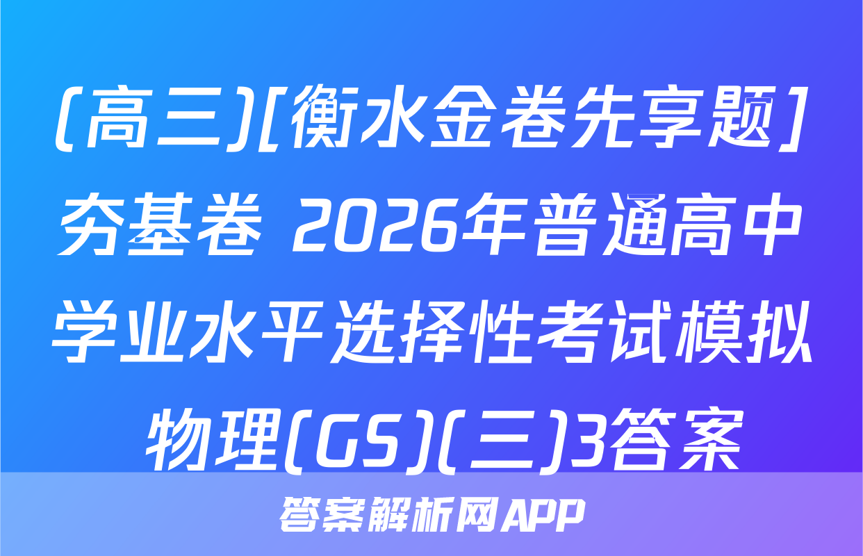 (高三)[衡水金卷先享题]夯基卷 2026年普通高中学业水平选择性考试模拟 物理(GS)(三)3答案