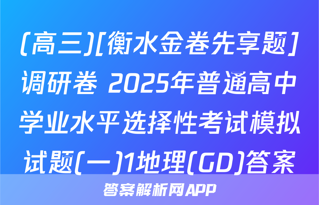 (高三)[衡水金卷先享题]调研卷 2025年普通高中学业水平选择性考试模拟试题(一)1地理(GD)答案