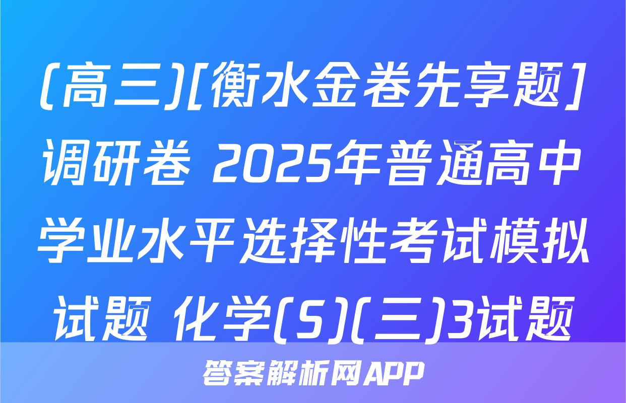 (高三)[衡水金卷先享题]调研卷 2025年普通高中学业水平选择性考试模拟试题 化学(S)(三)3试题