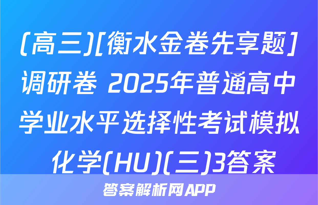 (高三)[衡水金卷先享题]调研卷 2025年普通高中学业水平选择性考试模拟 化学(HU)(三)3答案