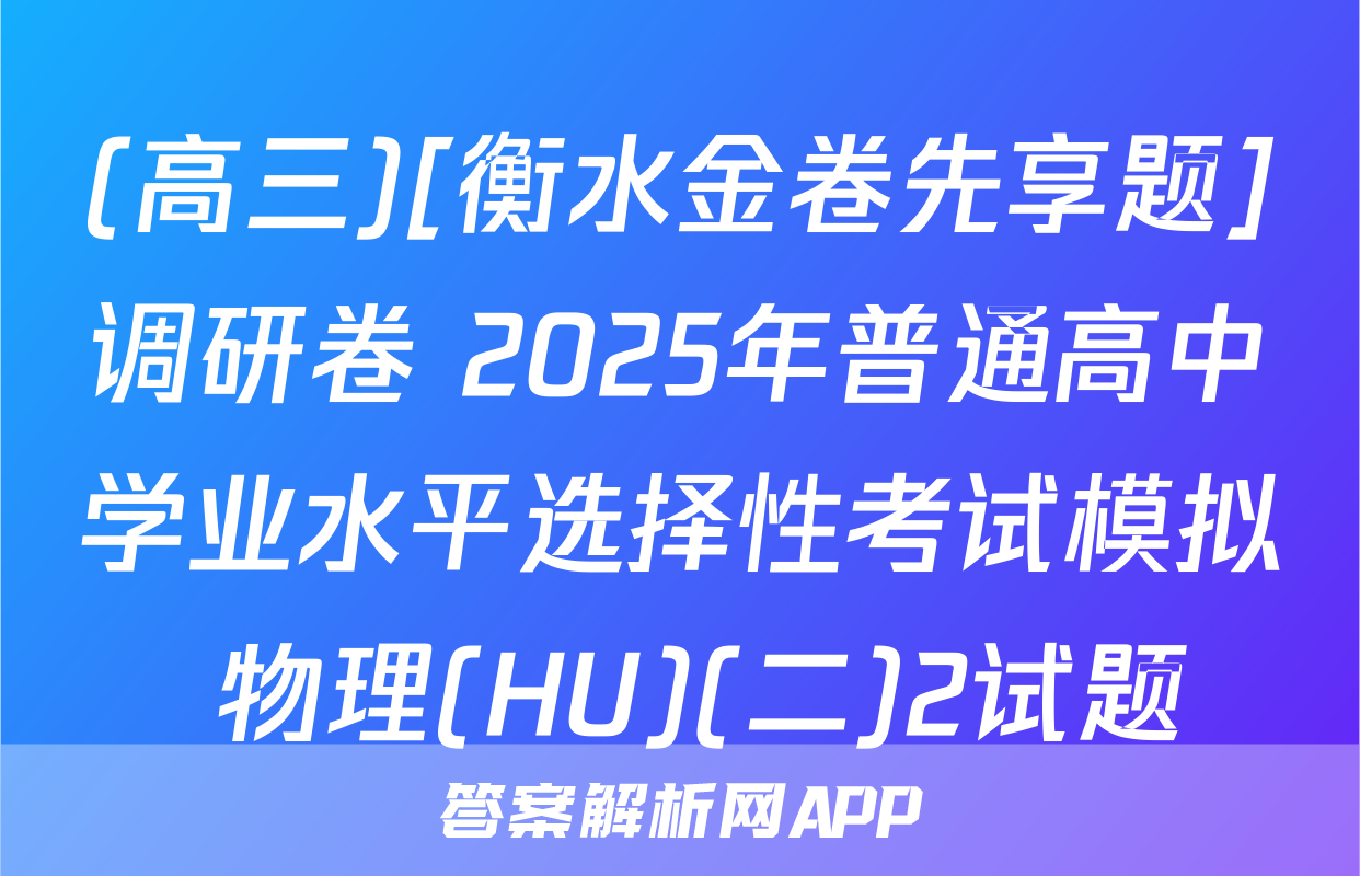 (高三)[衡水金卷先享题]调研卷 2025年普通高中学业水平选择性考试模拟 物理(HU)(二)2试题