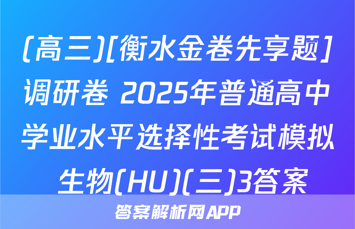 (高三)[衡水金卷先享题]调研卷 2025年普通高中学业水平选择性考试模拟 生物(HU)(三)3答案