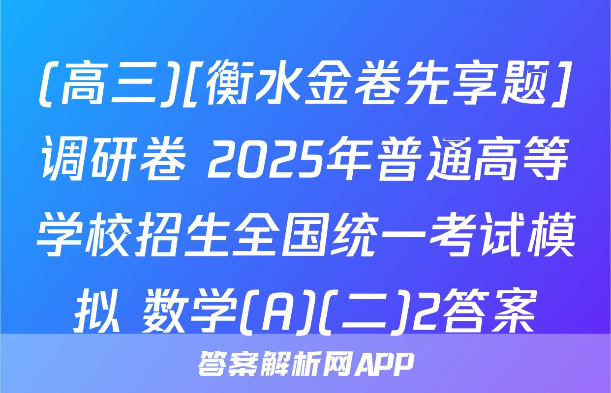 (高三)[衡水金卷先享题]调研卷 2025年普通高等学校招生全国统一考试模拟 数学(A)(二)2答案