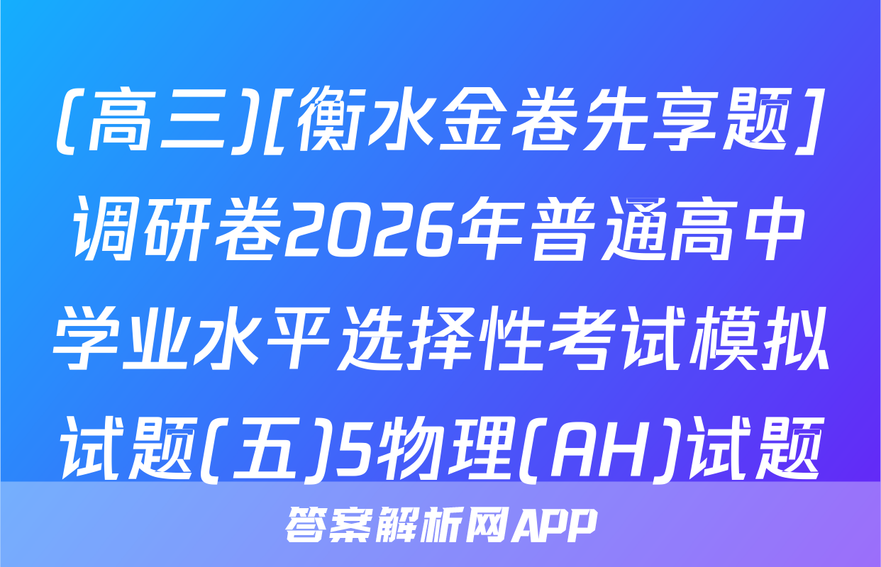 (高三)[衡水金卷先享题]调研卷2026年普通高中学业水平选择性考试模拟试题(五)5物理(AH)试题