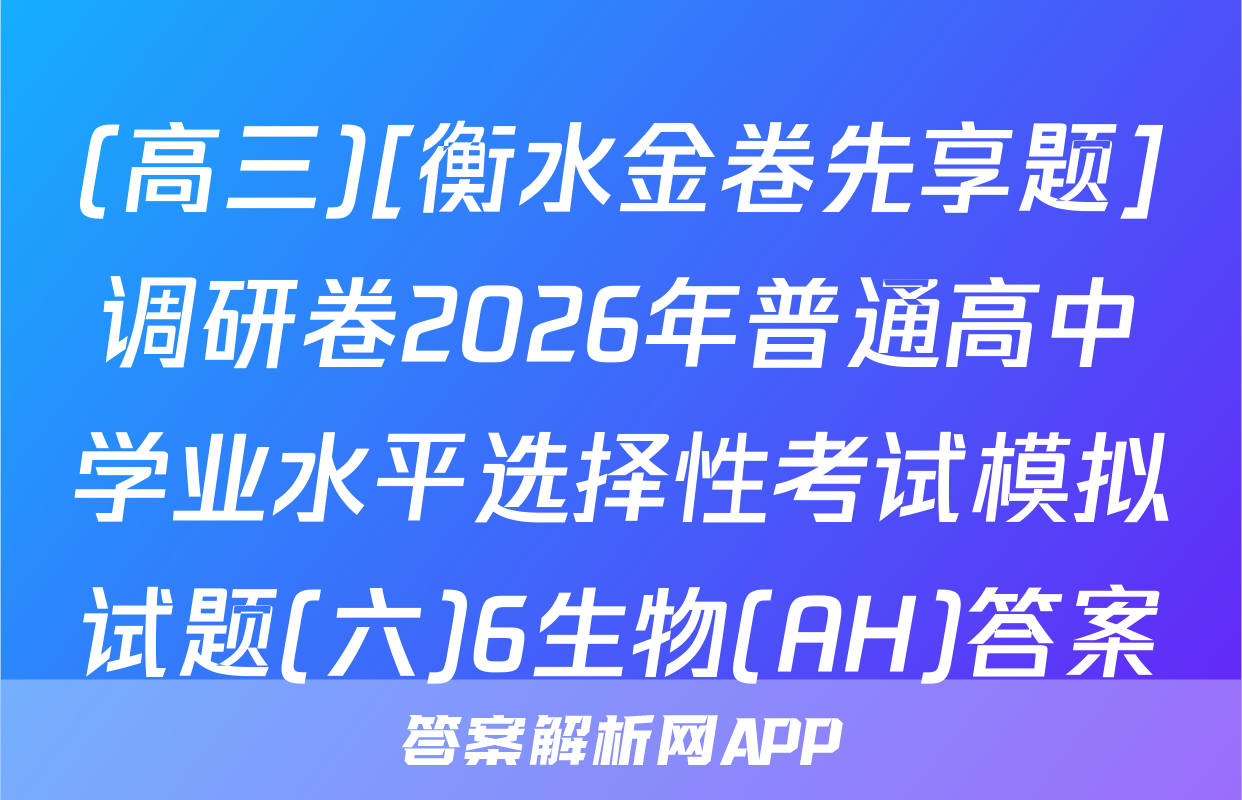 (高三)[衡水金卷先享题]调研卷2026年普通高中学业水平选择性考试模拟试题(六)6生物(AH)答案