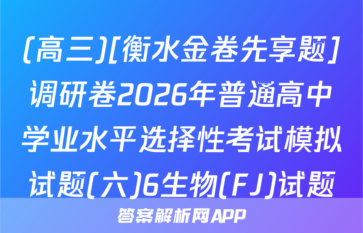 (高三)[衡水金卷先享题]调研卷2026年普通高中学业水平选择性考试模拟试题(六)6生物(FJ)试题