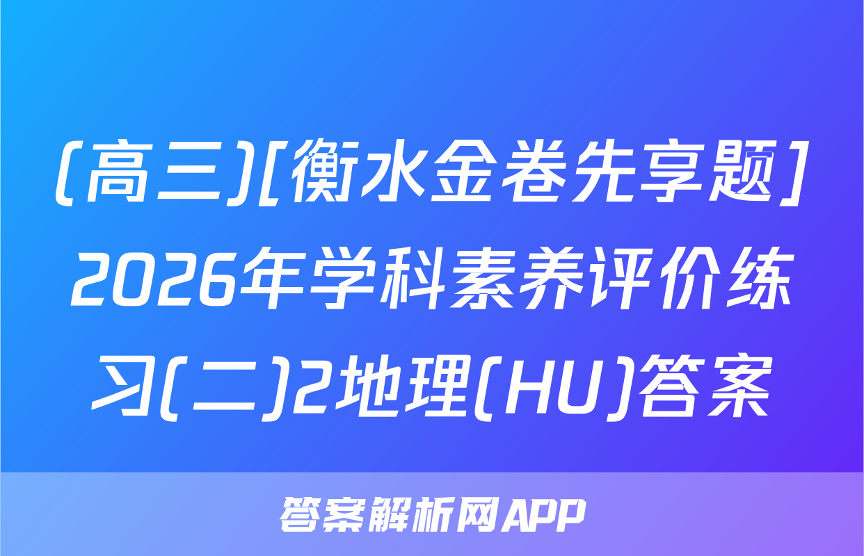 (高三)[衡水金卷先享题]2026年学科素养评价练习(二)2地理(HU)答案