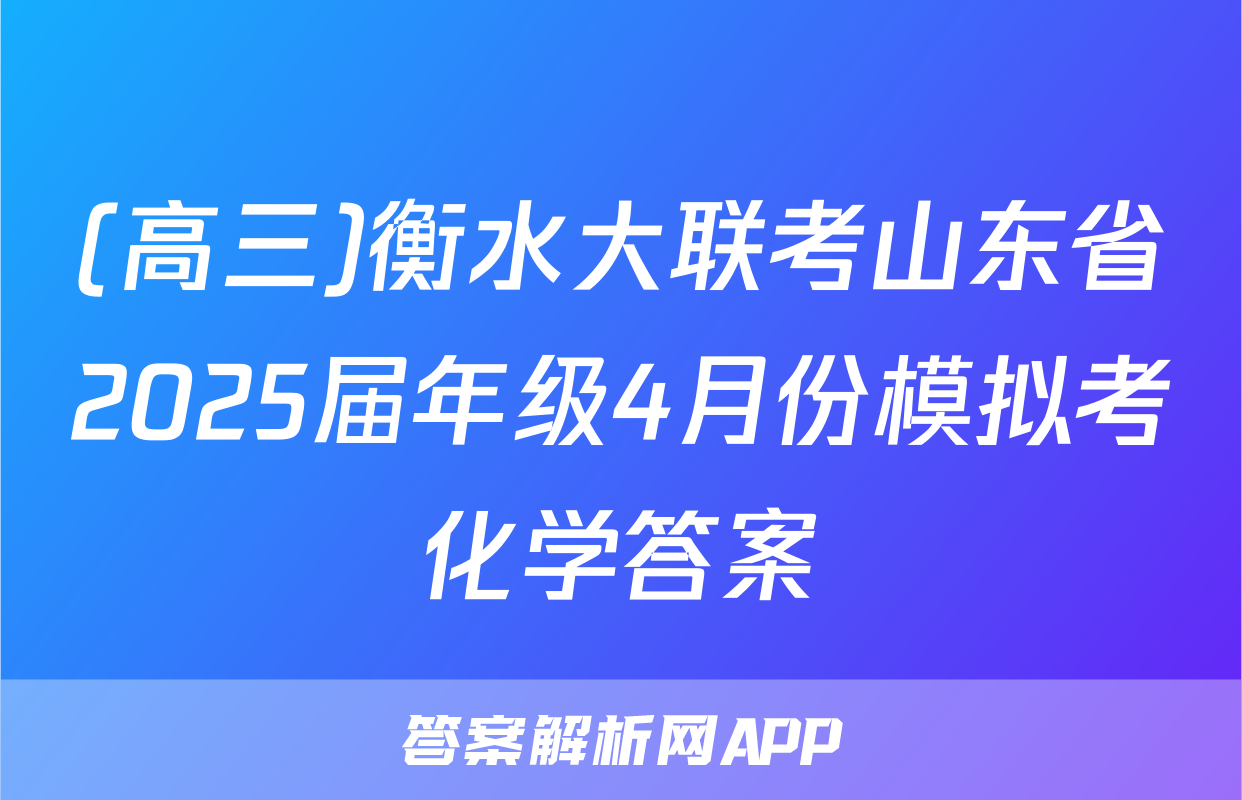 (高三)衡水大联考山东省2025届年级4月份模拟考化学答案