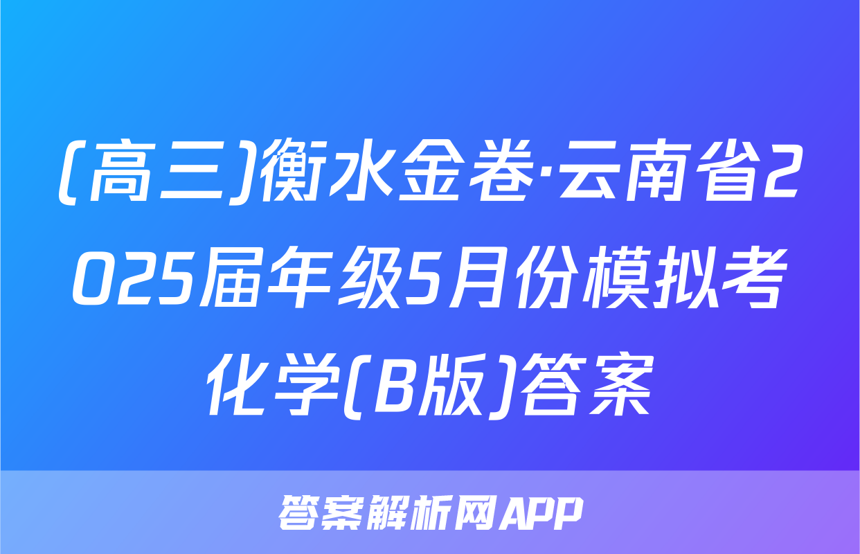 (高三)衡水金卷·云南省2025届年级5月份模拟考化学(B版)答案
