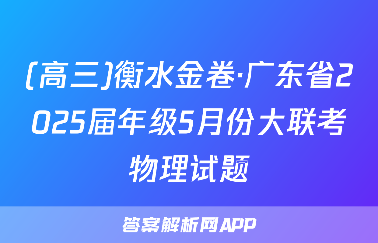 (高三)衡水金卷·广东省2025届年级5月份大联考物理试题