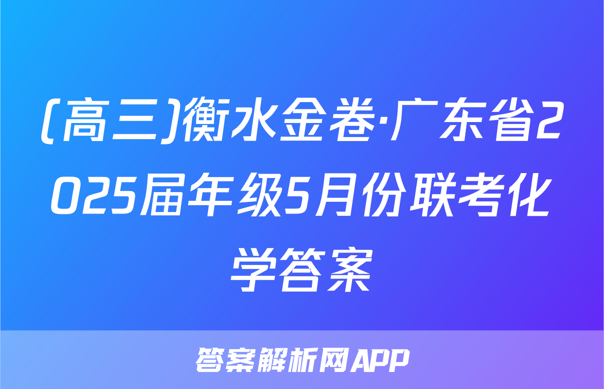 (高三)衡水金卷·广东省2025届年级5月份联考化学答案