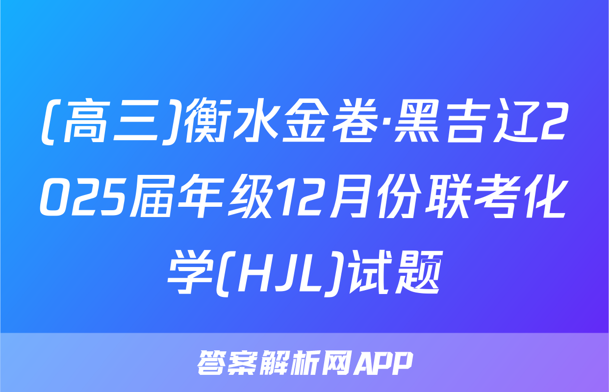 (高三)衡水金卷·黑吉辽2025届年级12月份联考化学(HJL)试题