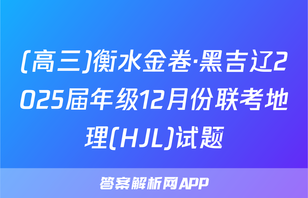 (高三)衡水金卷·黑吉辽2025届年级12月份联考地理(HJL)试题