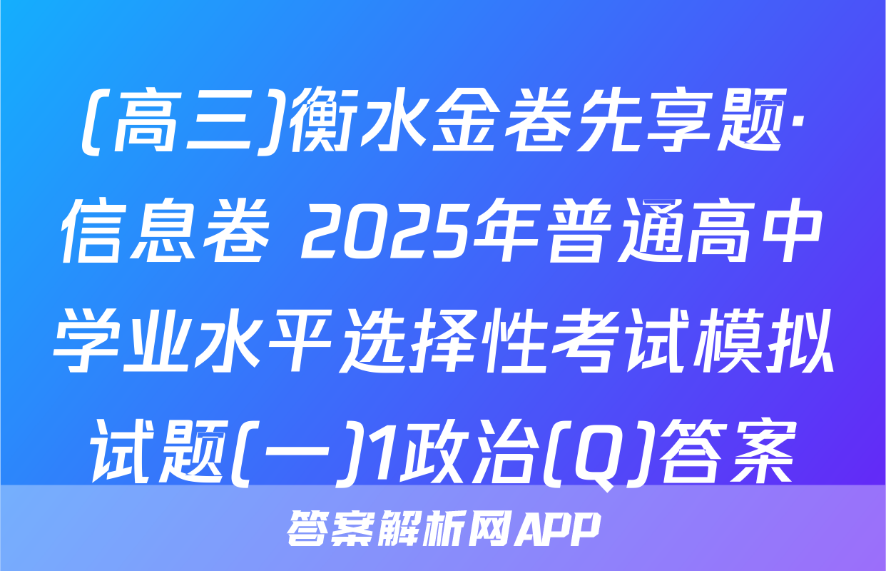 (高三)衡水金卷先享题·信息卷 2025年普通高中学业水平选择性考试模拟试题(一)1政治(Q)答案
