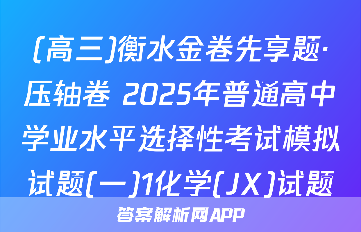 (高三)衡水金卷先享题·压轴卷 2025年普通高中学业水平选择性考试模拟试题(一)1化学(JX)试题