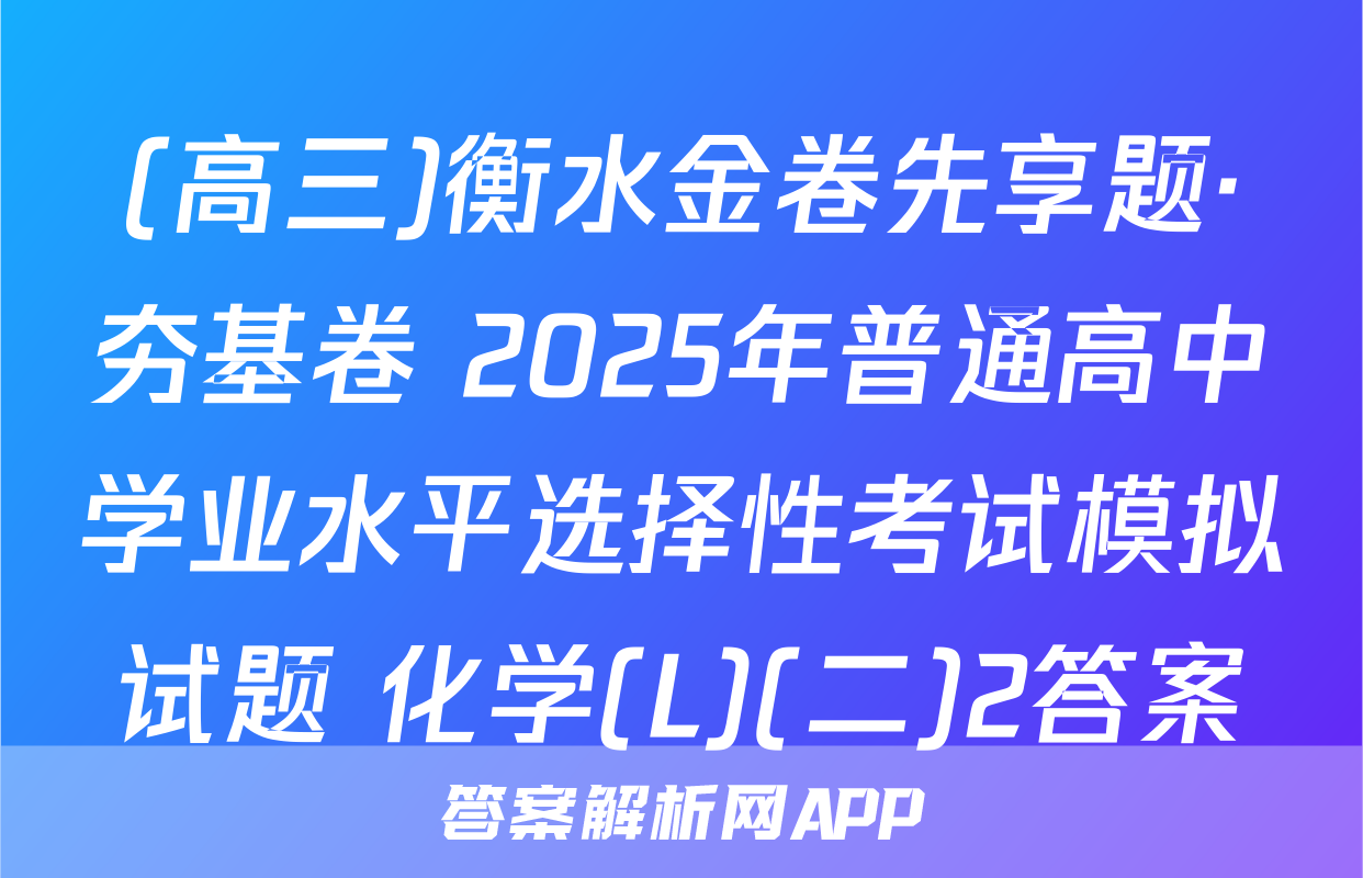 (高三)衡水金卷先享题·夯基卷 2025年普通高中学业水平选择性考试模拟试题 化学(L)(二)2答案