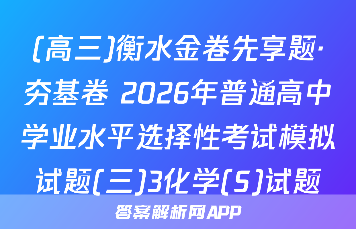 (高三)衡水金卷先享题·夯基卷 2026年普通高中学业水平选择性考试模拟试题(三)3化学(S)试题