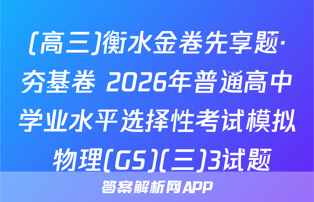 (高三)衡水金卷先享题·夯基卷 2026年普通高中学业水平选择性考试模拟 物理(GS)(三)3试题