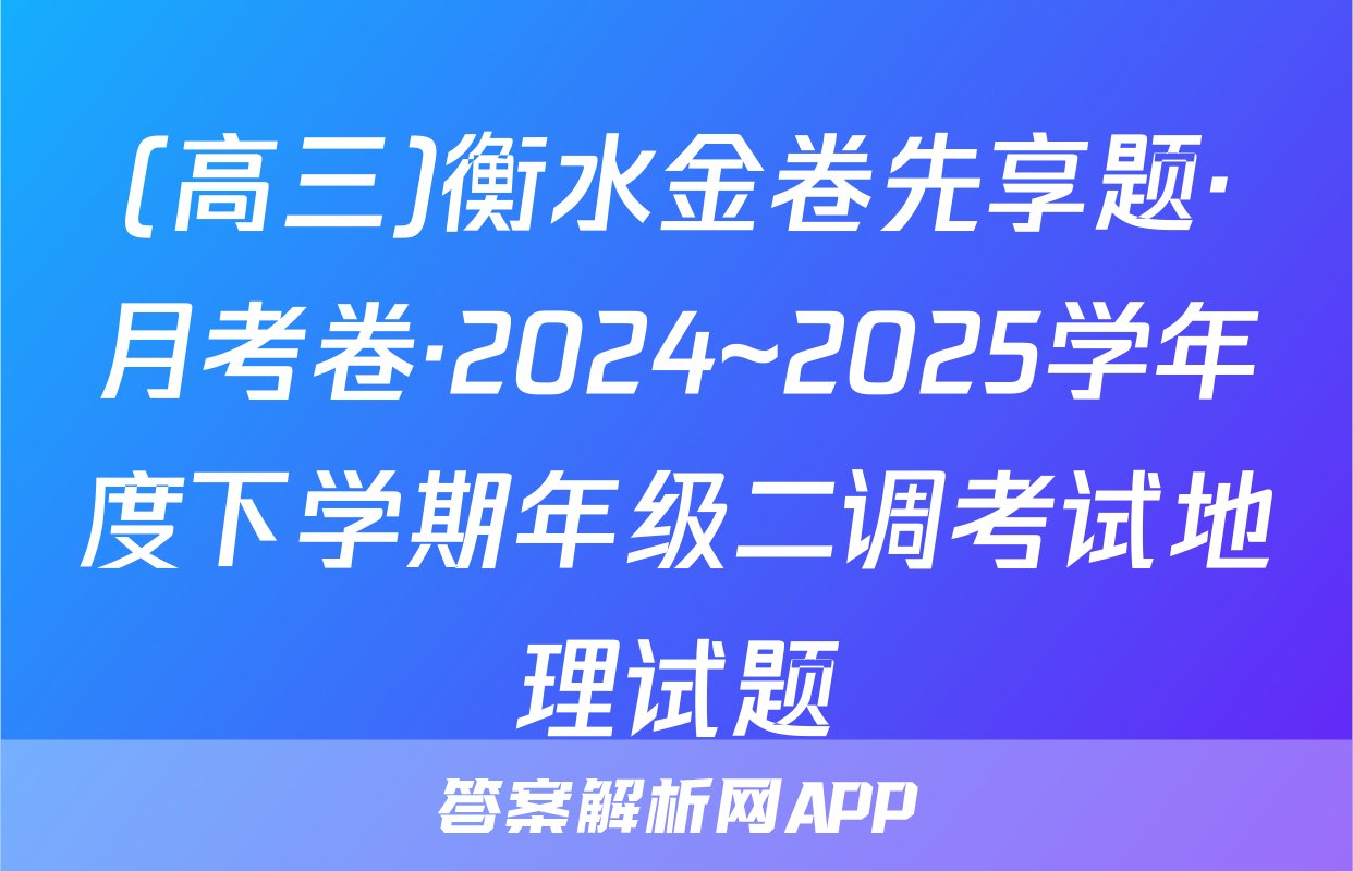(高三)衡水金卷先享题·月考卷·2024~2025学年度下学期年级二调考试地理试题