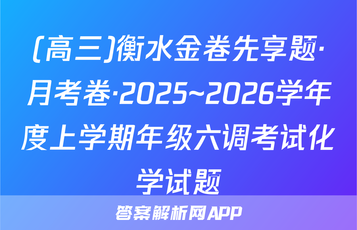 (高三)衡水金卷先享题·月考卷·2025~2026学年度上学期年级六调考试化学试题
