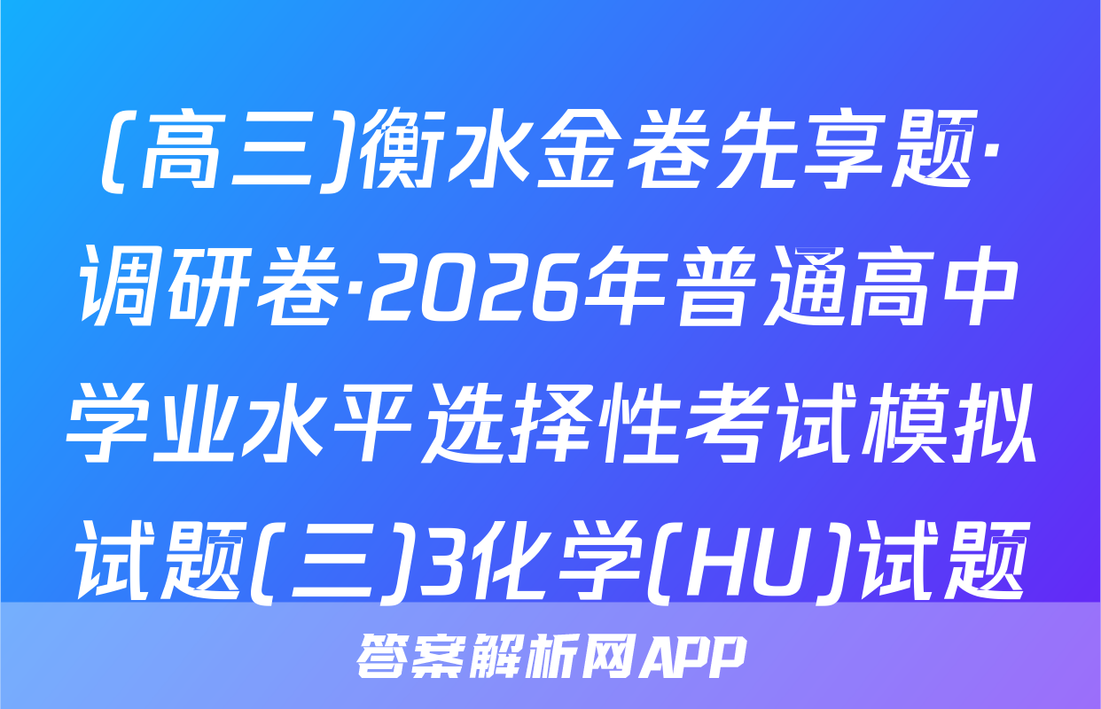 (高三)衡水金卷先享题·调研卷·2026年普通高中学业水平选择性考试模拟试题(三)3化学(HU)试题