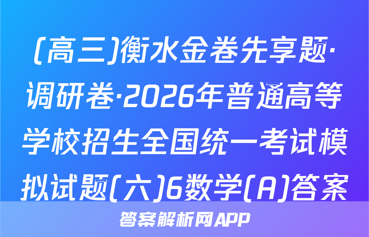 (高三)衡水金卷先享题·调研卷·2026年普通高等学校招生全国统一考试模拟试题(六)6数学(A)答案