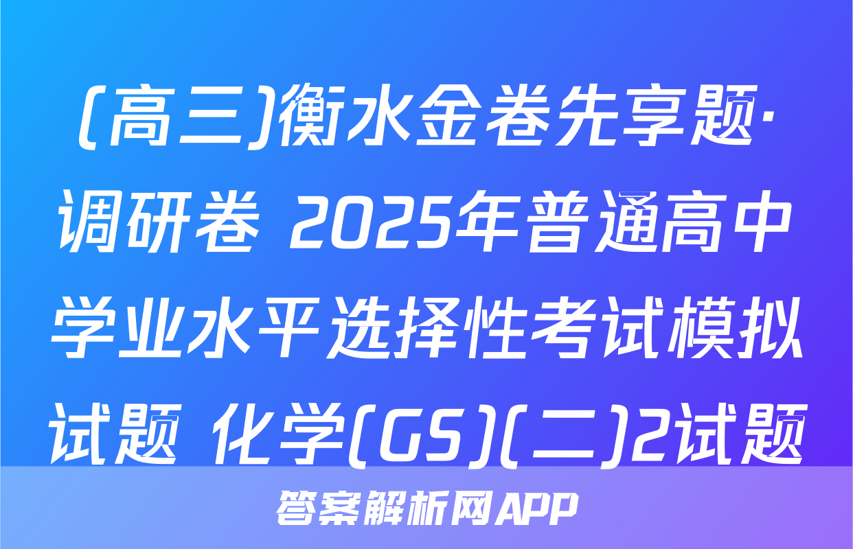 (高三)衡水金卷先享题·调研卷 2025年普通高中学业水平选择性考试模拟试题 化学(GS)(二)2试题