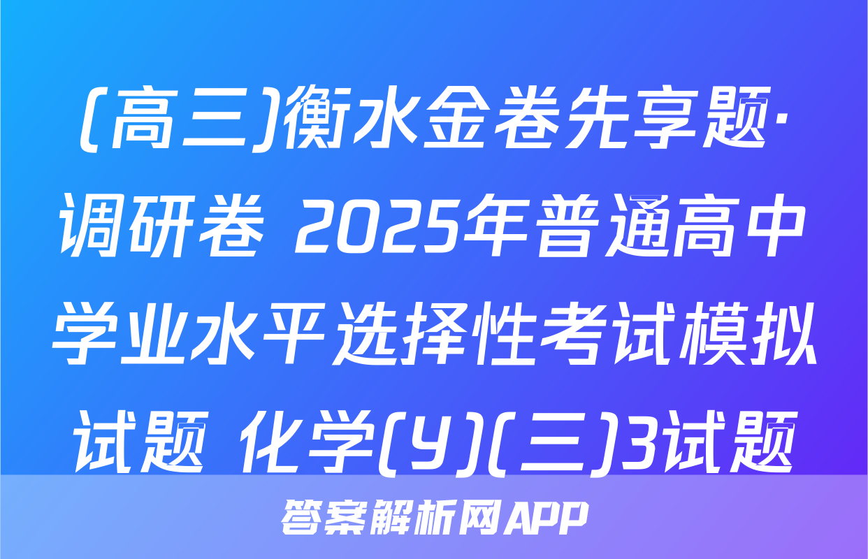 (高三)衡水金卷先享题·调研卷 2025年普通高中学业水平选择性考试模拟试题 化学(Y)(三)3试题