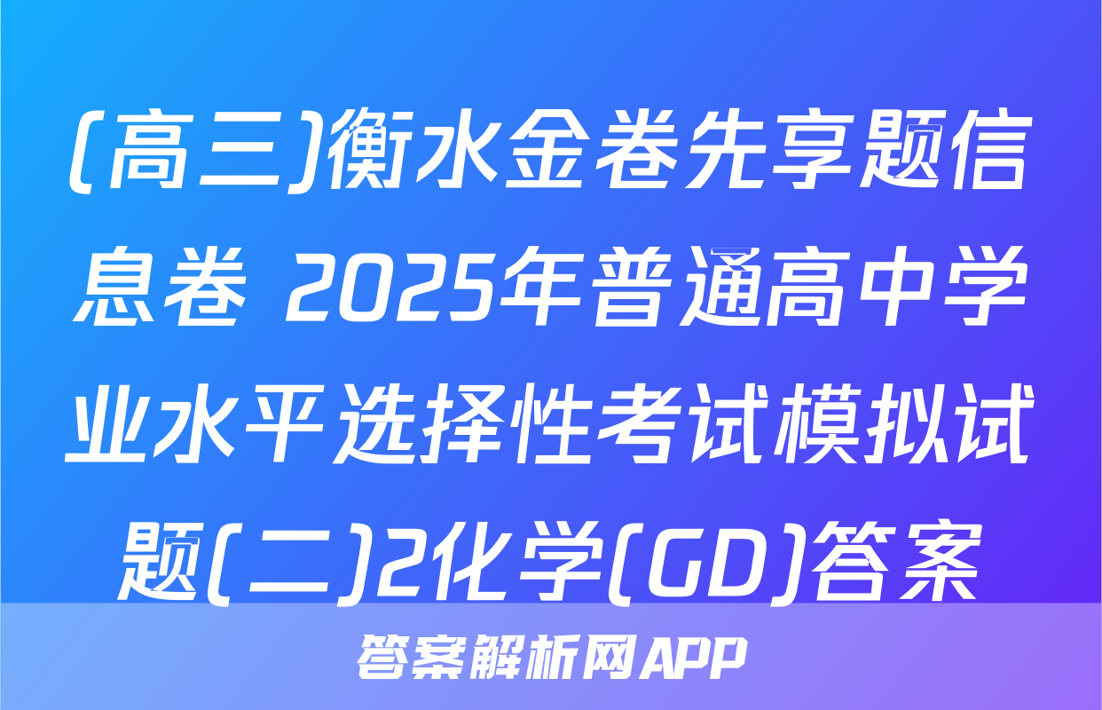 (高三)衡水金卷先享题信息卷 2025年普通高中学业水平选择性考试模拟试题(二)2化学(GD)答案