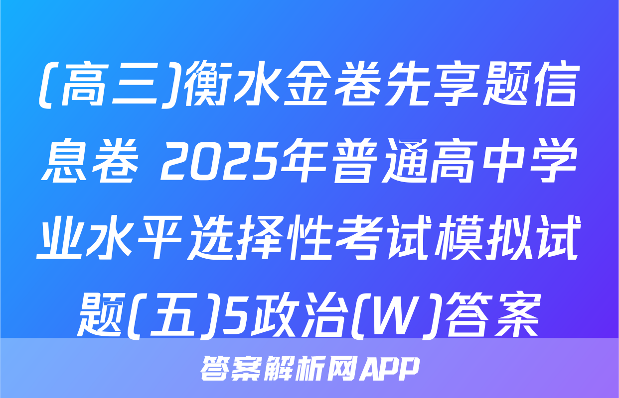 (高三)衡水金卷先享题信息卷 2025年普通高中学业水平选择性考试模拟试题(五)5政治(W)答案