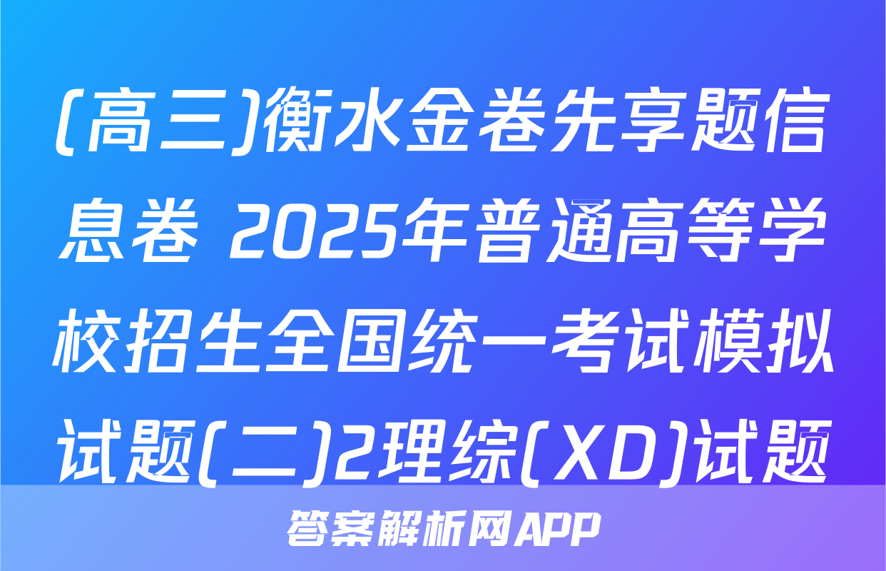 (高三)衡水金卷先享题信息卷 2025年普通高等学校招生全国统一考试模拟试题(二)2理综(XD)试题