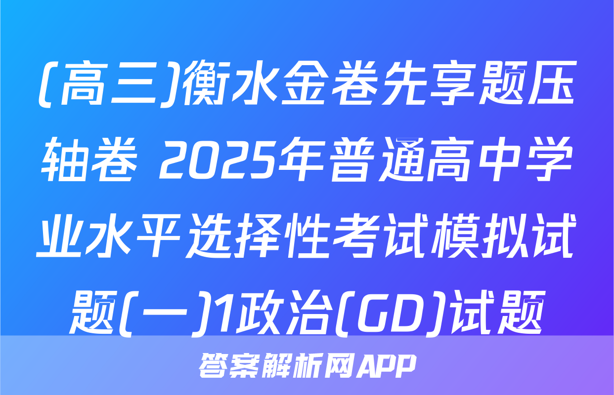 (高三)衡水金卷先享题压轴卷 2025年普通高中学业水平选择性考试模拟试题(一)1政治(GD)试题