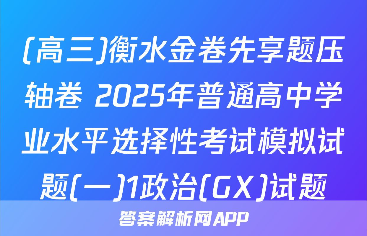 (高三)衡水金卷先享题压轴卷 2025年普通高中学业水平选择性考试模拟试题(一)1政治(GX)试题