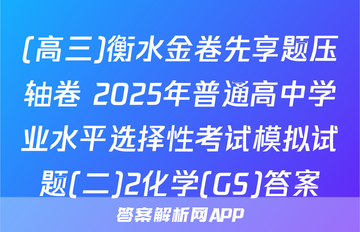 (高三)衡水金卷先享题压轴卷 2025年普通高中学业水平选择性考试模拟试题(二)2化学(GS)答案