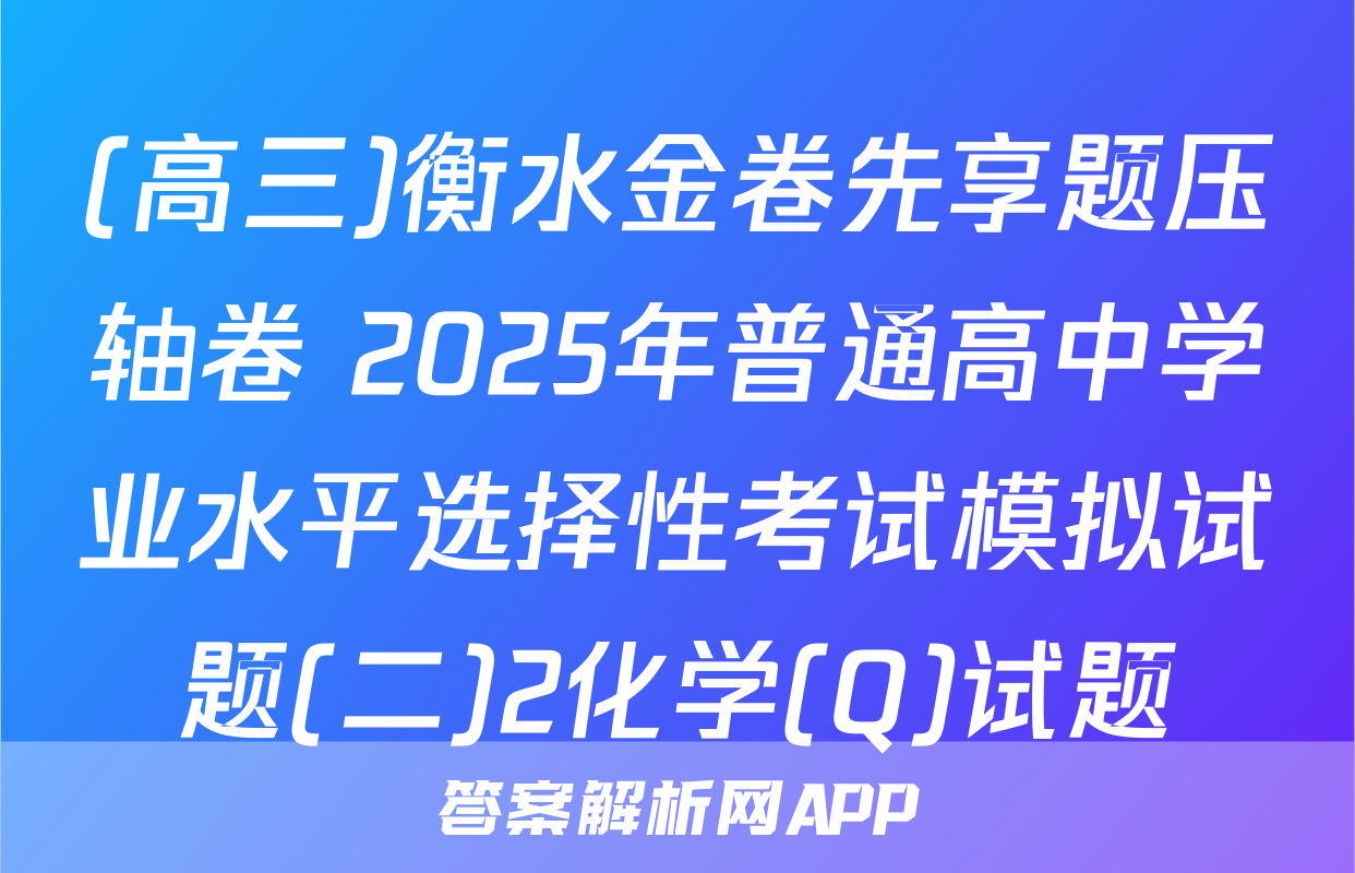 (高三)衡水金卷先享题压轴卷 2025年普通高中学业水平选择性考试模拟试题(二)2化学(Q)试题