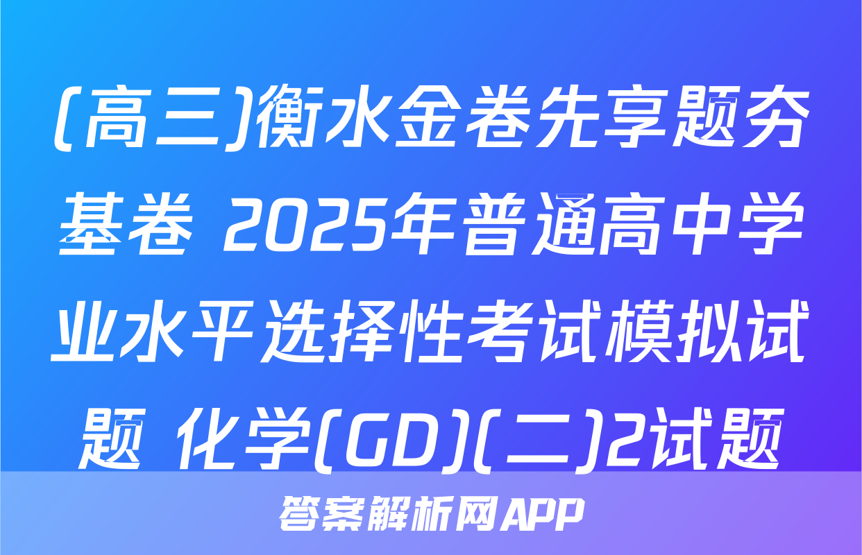 (高三)衡水金卷先享题夯基卷 2025年普通高中学业水平选择性考试模拟试题 化学(GD)(二)2试题