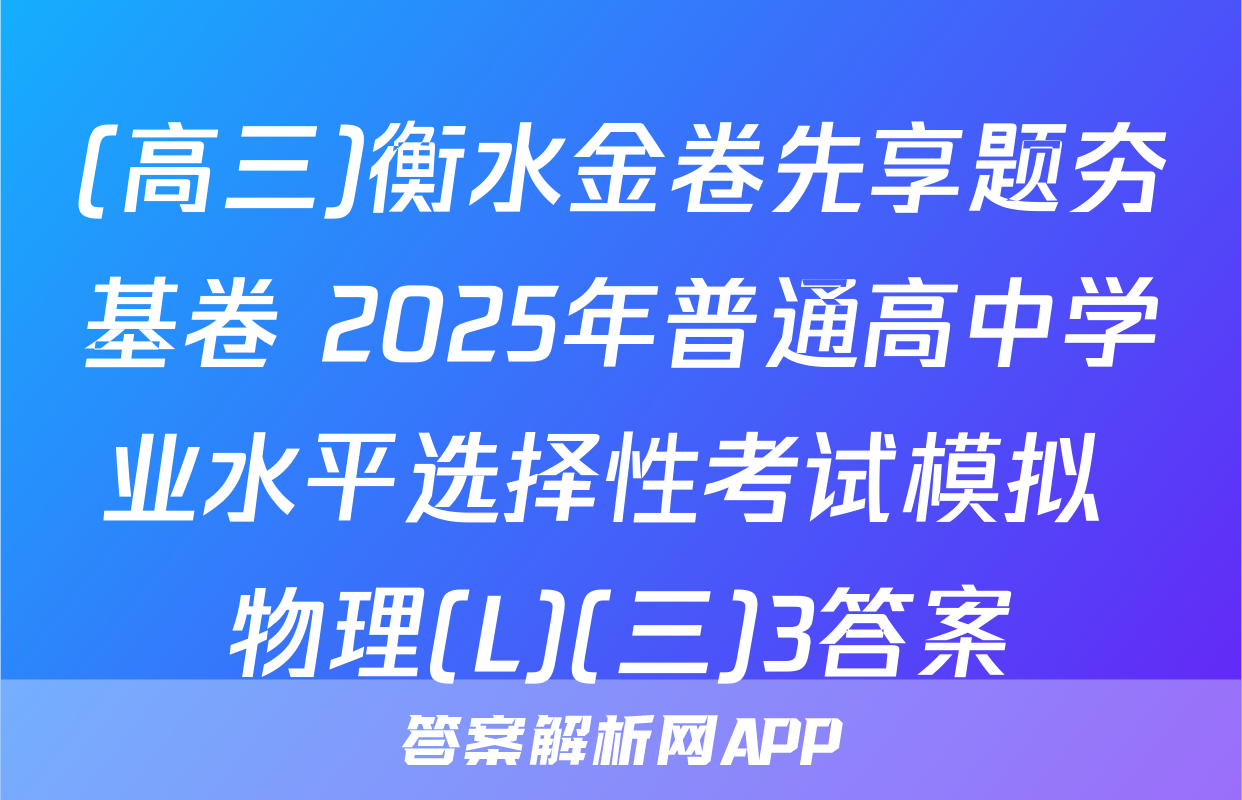 (高三)衡水金卷先享题夯基卷 2025年普通高中学业水平选择性考试模拟 物理(L)(三)3答案