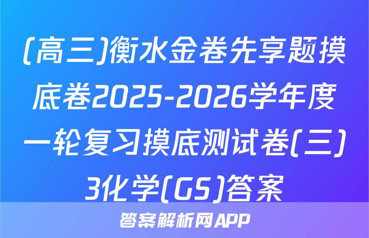 (高三)衡水金卷先享题摸底卷2025-2026学年度一轮复习摸底测试卷(三)3化学(GS)答案