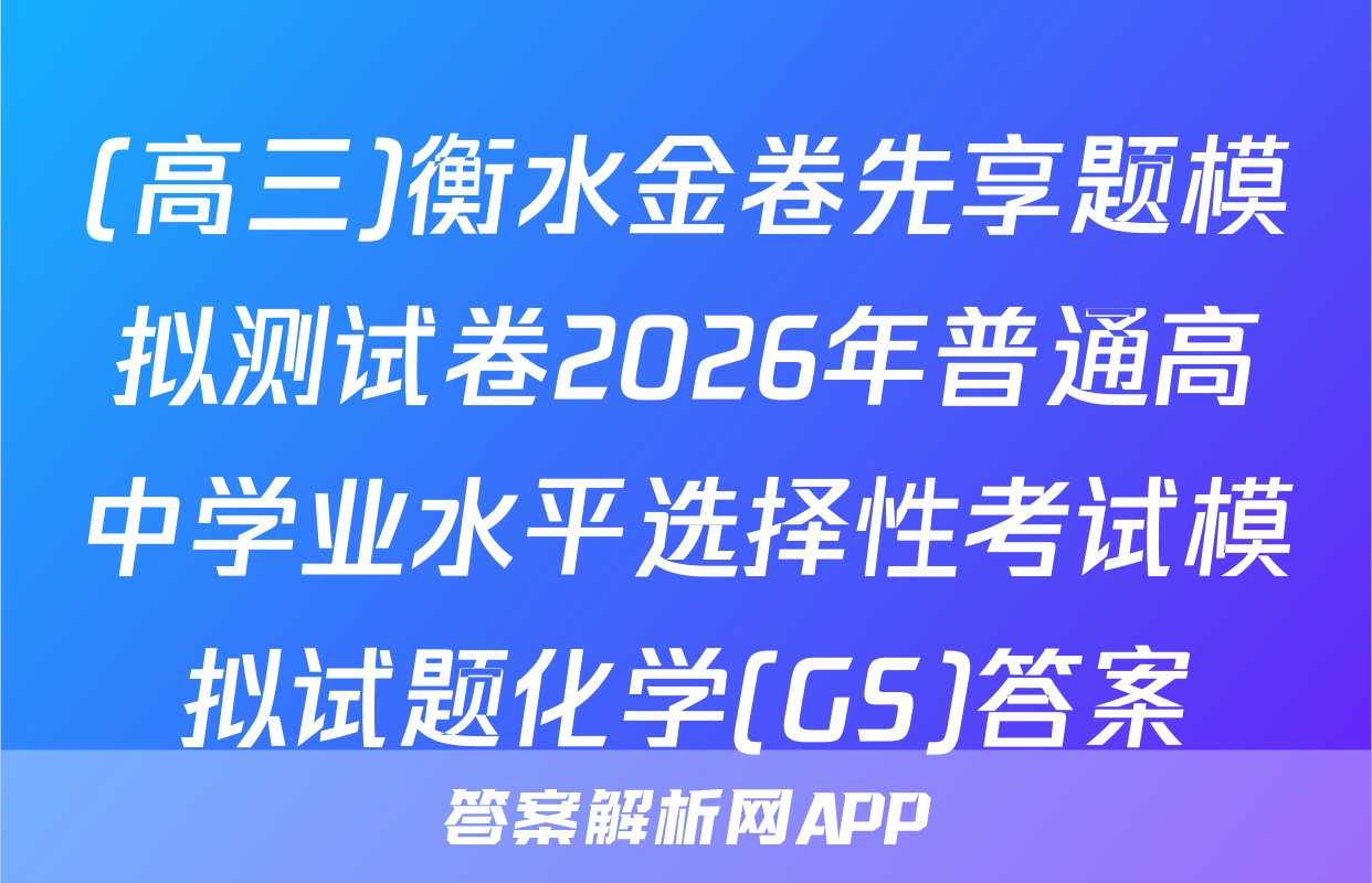 (高三)衡水金卷先享题模拟测试卷2026年普通高中学业水平选择性考试模拟试题化学(GS)答案