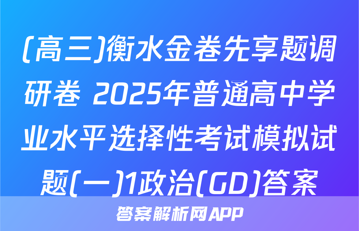 (高三)衡水金卷先享题调研卷 2025年普通高中学业水平选择性考试模拟试题(一)1政治(GD)答案