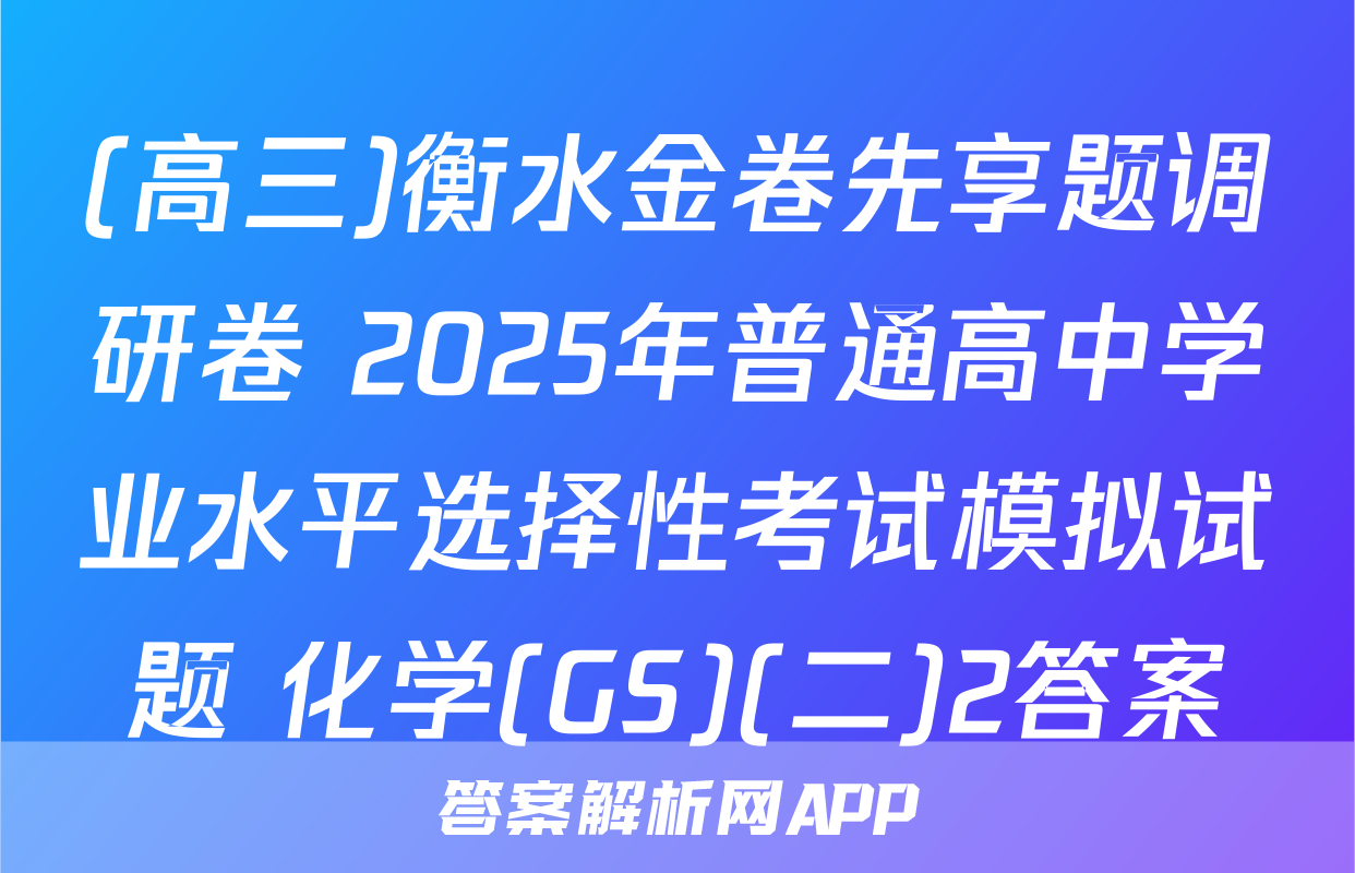 (高三)衡水金卷先享题调研卷 2025年普通高中学业水平选择性考试模拟试题 化学(GS)(二)2答案