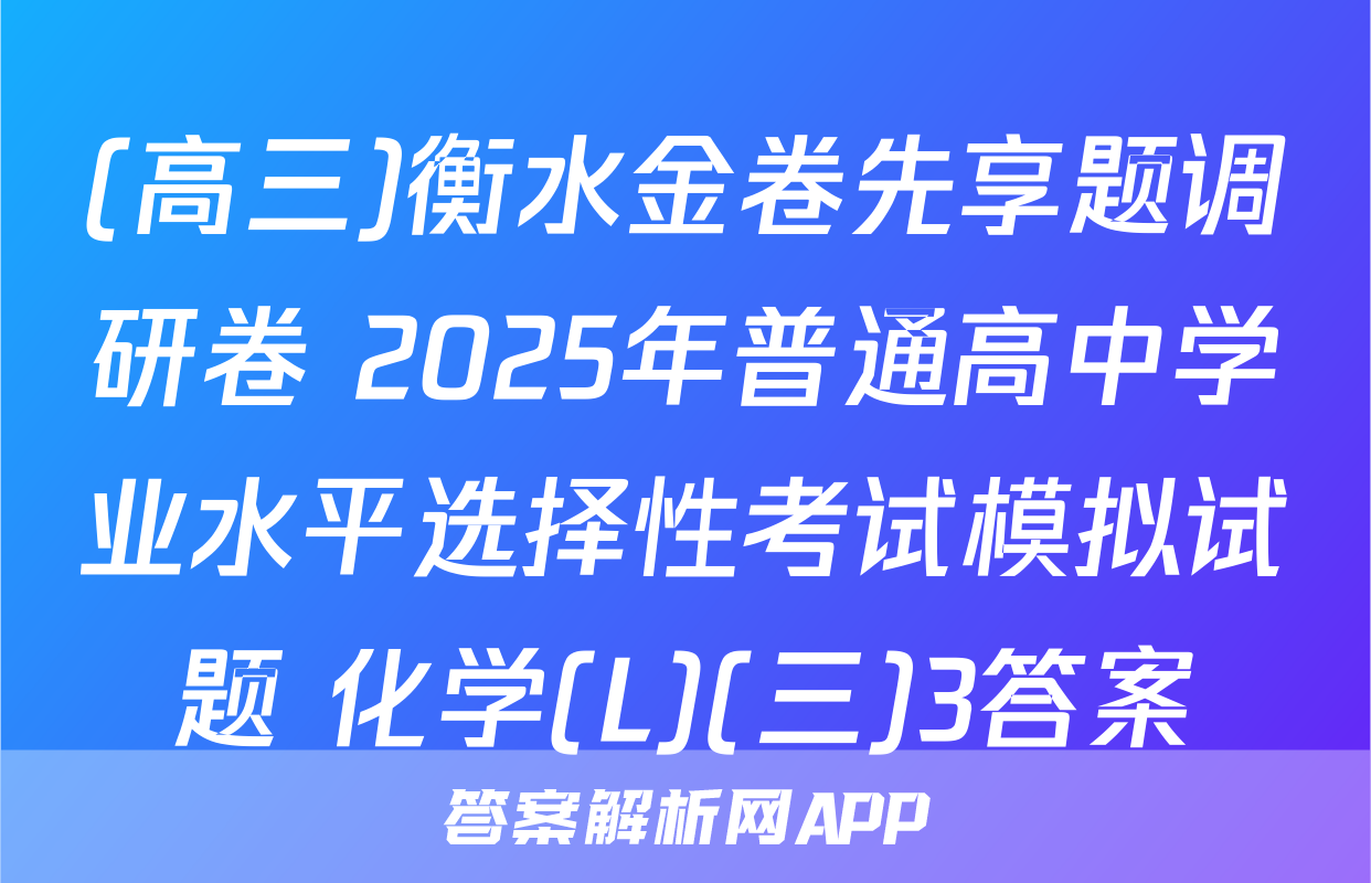 (高三)衡水金卷先享题调研卷 2025年普通高中学业水平选择性考试模拟试题 化学(L)(三)3答案