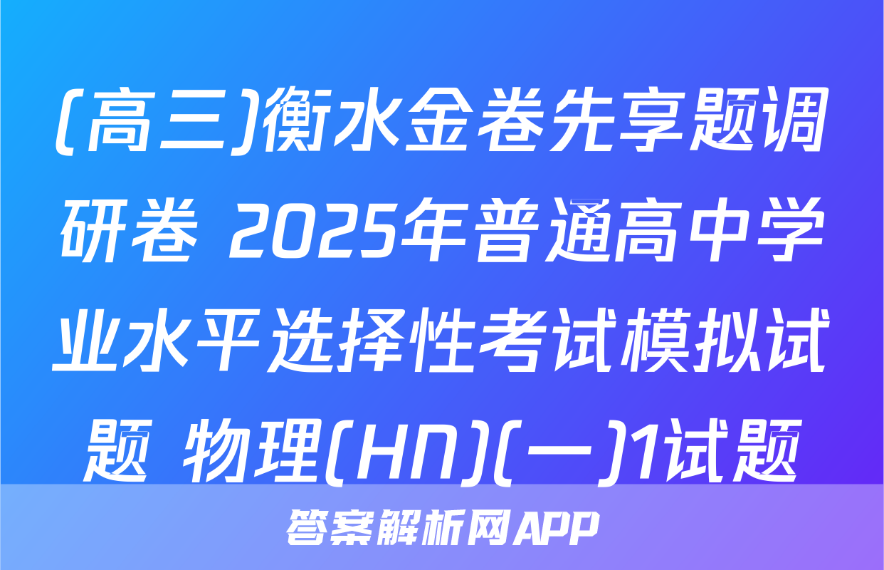(高三)衡水金卷先享题调研卷 2025年普通高中学业水平选择性考试模拟试题 物理(HN)(一)1试题