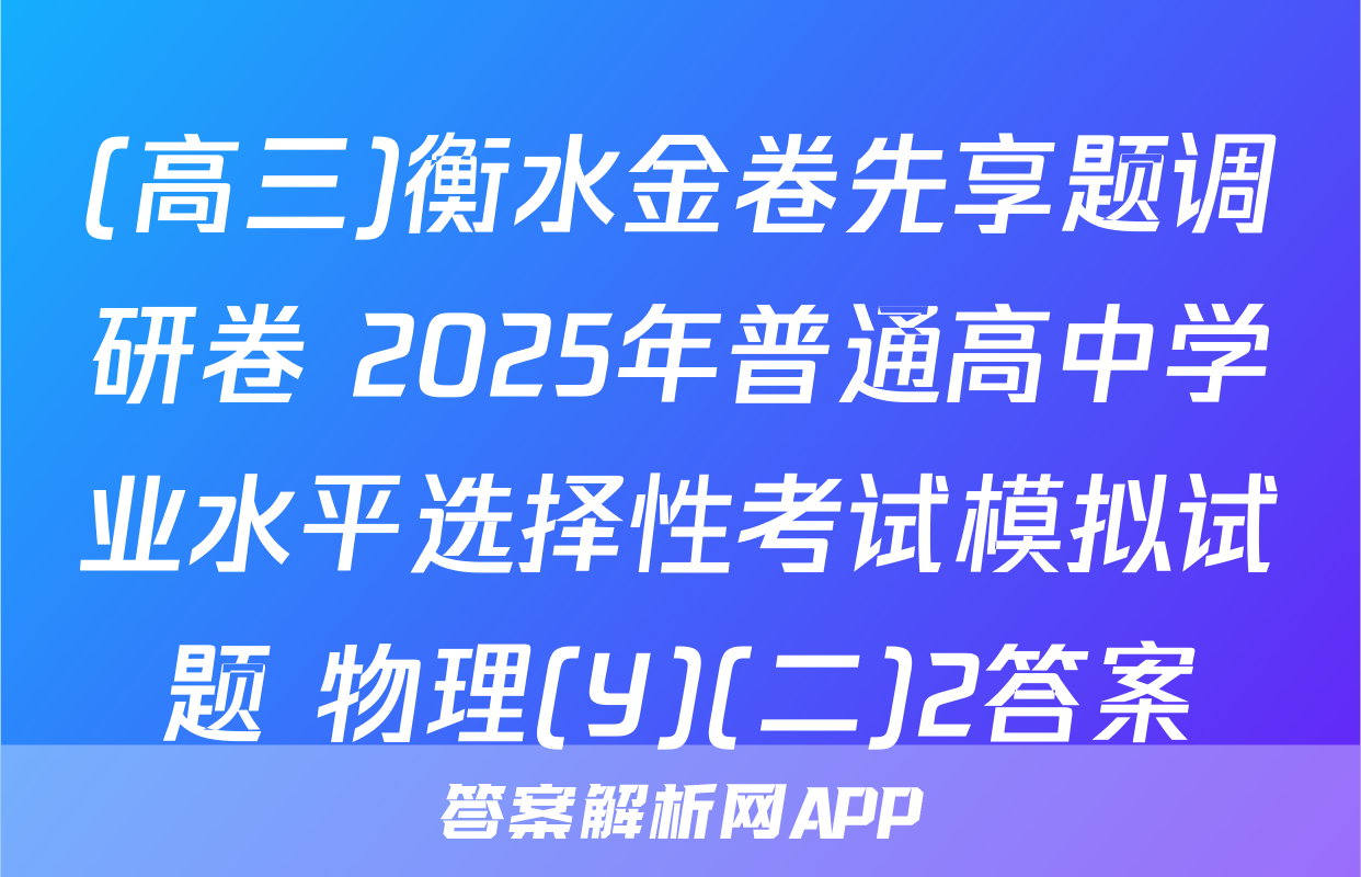 (高三)衡水金卷先享题调研卷 2025年普通高中学业水平选择性考试模拟试题 物理(Y)(二)2答案